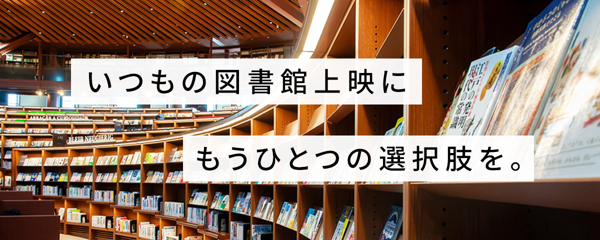 いつもの図書館上映に もうひとつの選択肢を。